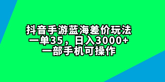 （11714期）抖音手游蓝海差价玩法，一单35，日入3000+，一部手机可操作-甄选网创