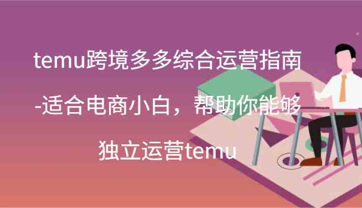 temu跨境多多综合运营指南-适合电商小白，帮助你能够独立运营temu(44节)-甄选网创