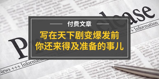 （11702期）某付费文章《写在天下剧变爆发前，你还来得及准备的事儿》-甄选网创