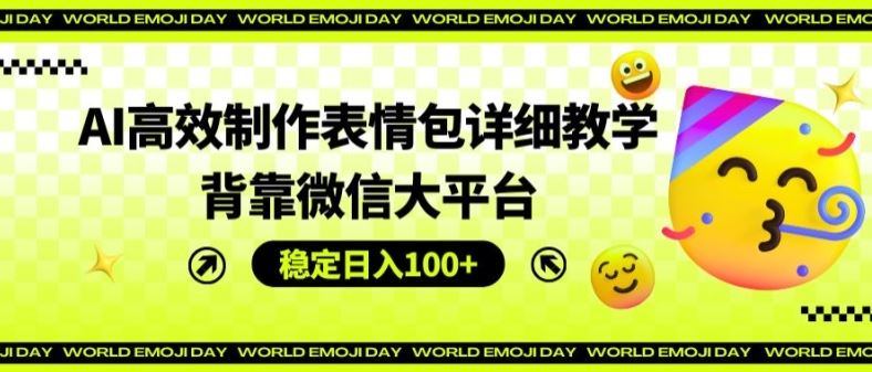 AI高效制作表情包详细教学，背靠微信大平台，稳定日入100+【揭秘】-甄选网创