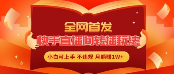 全网首发，快手直播间转播玩法简单躺赚，真正的全无人直播，小白轻松上手月入1W+【揭秘】-甄选网创