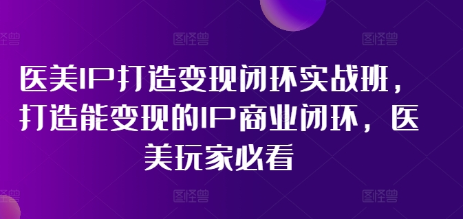 （11850期）医美IP打造-变现闭环实操班，打造能变现的IP商业闭环，医美玩家必看-22节-甄选网创