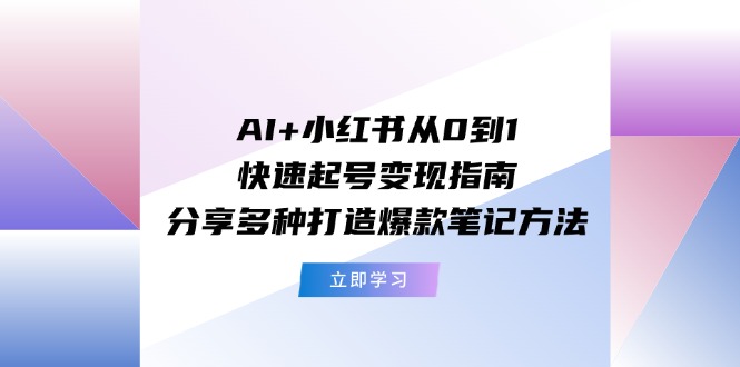 （11717期）AI+小红书从0到1快速起号变现指南：分享多种打造爆款笔记方法-甄选网创