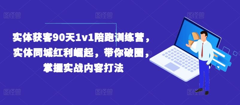 实体获客90天1v1陪跑训练营，实体同城红利崛起，带你破圈，掌握实战内容打法-甄选网创