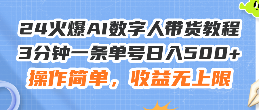 （11737期）24火爆AI数字人带货教程，3分钟一条单号日入500+，操作简单，收益无上限-甄选网创