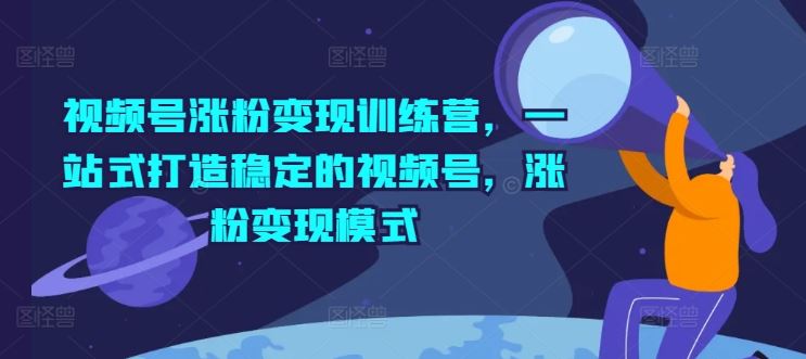 视频号涨粉变现训练营，一站式打造稳定的视频号，涨粉变现模式-甄选网创