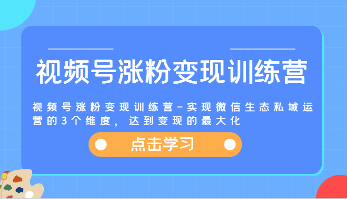 视频号涨粉变现训练营-实现微信生态私域运营的3个维度，达到变现的最大化-甄选网创