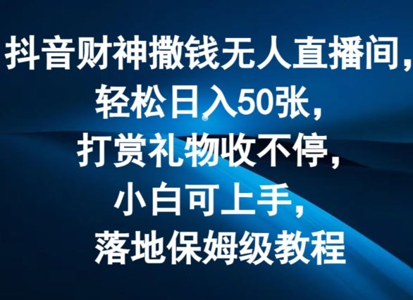 抖音财神撒钱无人直播间轻松日入50张，打赏礼物收不停，小白可上手，落地保姆级教程【揭秘】-甄选网创