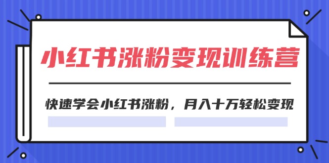 （11762期）2024小红书涨粉变现训练营，快速学会小红书涨粉，月入十万轻松变现(40节)-甄选网创