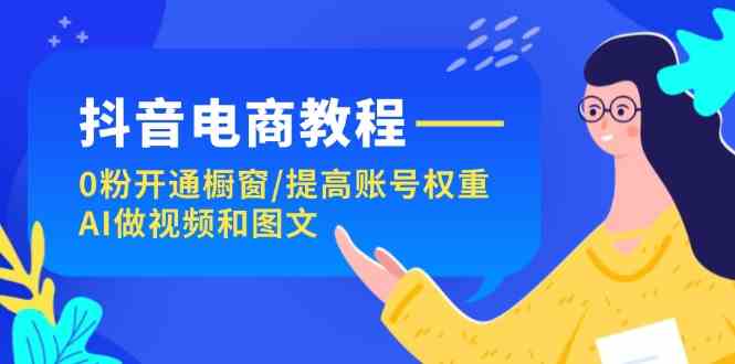 抖音电商教程：0粉开通橱窗/提高账号权重/AI做视频和图文-甄选网创