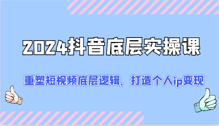 2024抖音底层实操课：重塑短视频底层逻辑，打造个人ip变现（52节）-甄选网创