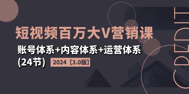 （11795期）2024短视频·百万大V营销课【3.0版】账号体系+内容体系+运营体系(24节)-甄选网创