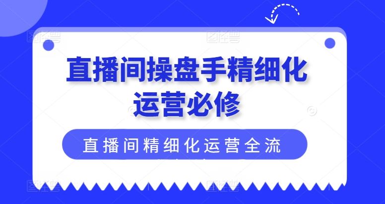 直播间操盘手精细化运营必修，直播间精细化运营全流程解读-甄选网创