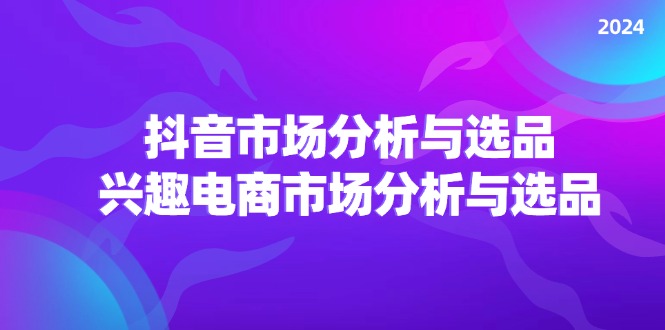 （11800期）2024抖音/市场分析与选品，兴趣电商市场分析与选品-甄选网创