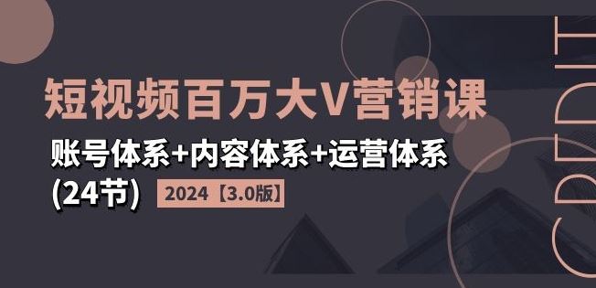 2024短视频百万大V营销课【3.0版】账号体系+内容体系+运营体系(24节)-甄选网创