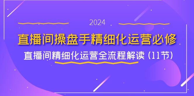 直播间操盘手精细化运营必修，直播间精细化运营全流程解读 (11节)-甄选网创