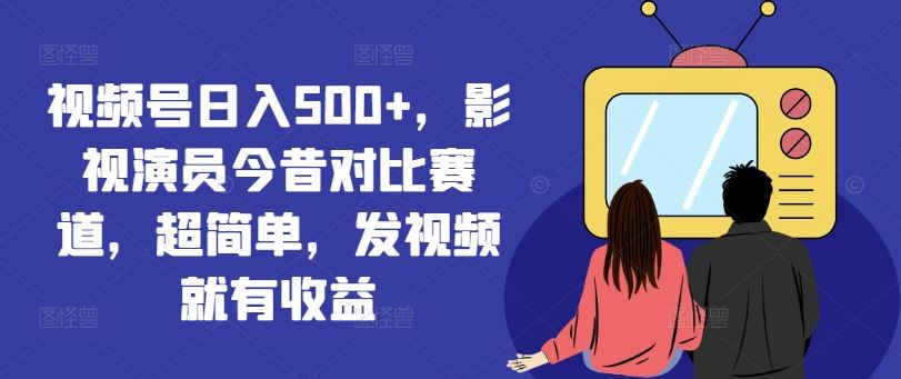 视频号日入500+，影视演员今昔对比赛道，超简单，发视频就有收益【揭秘】-甄选网创