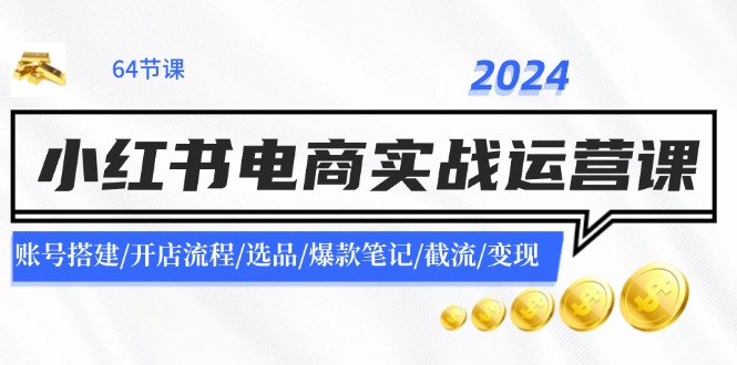 （11827期）2024小红书电商实战运营课：账号搭建/开店流程/选品/爆款笔记/截流/变现-甄选网创