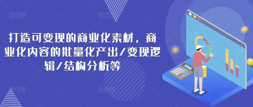 打造可变现的商业化素材，商业化内容的批量化产出/变现逻辑/结构分析等-甄选网创