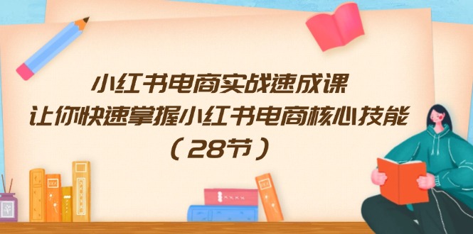 小红书电商实战速成课，让你快速掌握小红书电商核心技能（28节）-甄选网创