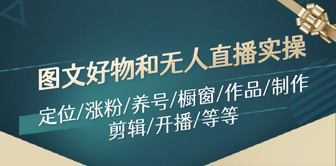 （11840期）图文好物和无人直播实操：定位/涨粉/养号/橱窗/作品/制作/剪辑/开播/等等-甄选网创