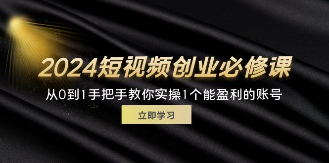 （11846期）2024短视频创业必修课，从0到1手把手教你实操1个能盈利的账号 (32节)-甄选网创