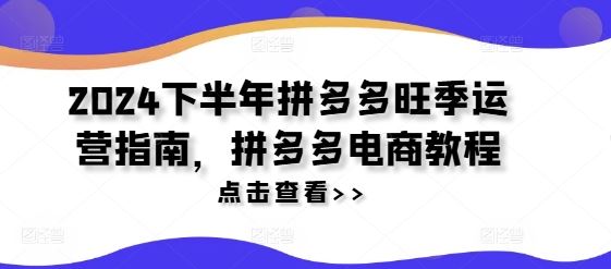 2024下半年拼多多旺季运营指南，拼多多电商教程-甄选网创