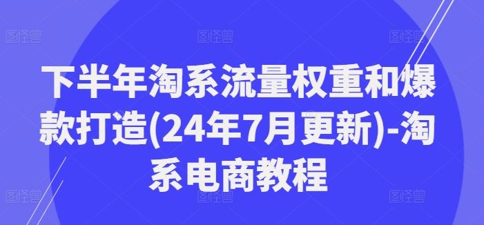 下半年淘系流量权重和爆款打造(24年7月更新)-淘系电商教程-甄选网创
