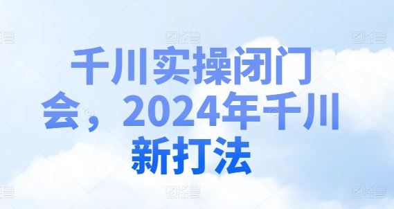 千川实操闭门会，2024年千川新打法-甄选网创