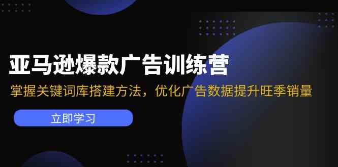 亚马逊爆款广告训练营：掌握关键词库搭建方法，优化广告数据提升旺季销量-甄选网创