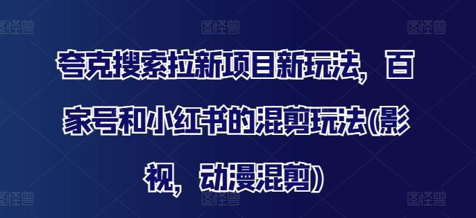 夸克搜索拉新项目新玩法，百家号和小红书的混剪玩法(影视，动漫混剪)-甄选网创