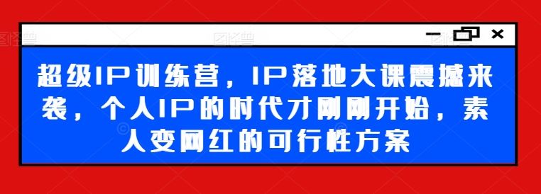 超级IP训练营，IP落地大课震撼来袭，个人IP的时代才刚刚开始，素人变网红的可行性方案-甄选网创