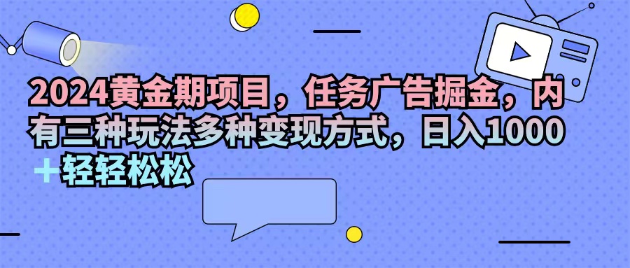 （11871期）2024黄金期项目，任务广告掘金，内有三种玩法多种变现方式，日入1000+…-甄选网创