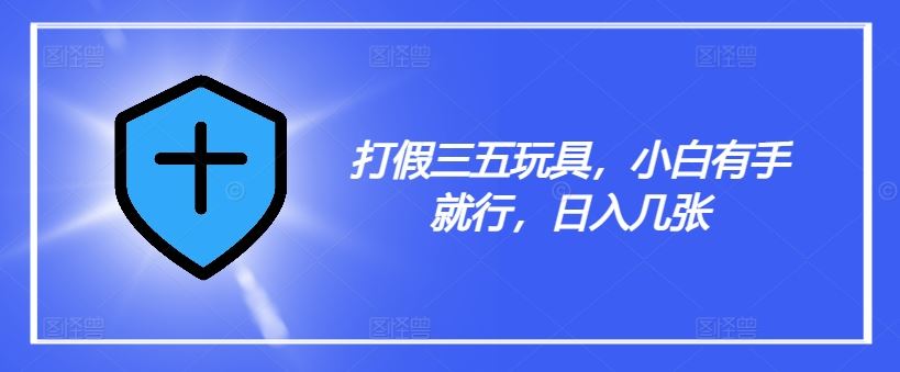 打假三五玩具，小白有手就行，日入几张【仅揭秘】-甄选网创