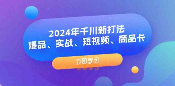 2024年千川新打法：爆品、实战、短视频、商品卡（8节课）-甄选网创