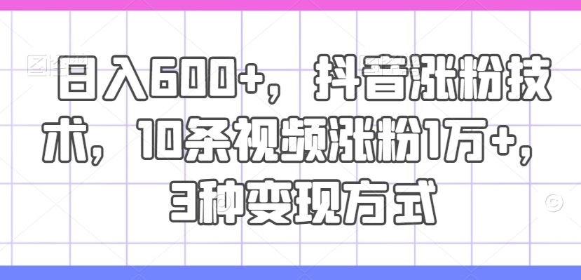 日入600+，抖音涨粉技术，10条视频涨粉1万+，3种变现方式【揭秘】-甄选网创