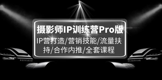 （11899期）摄影师IP训练营Pro版，IP营打造/营销技能/流量扶持/合作内推/全套课程-甄选网创