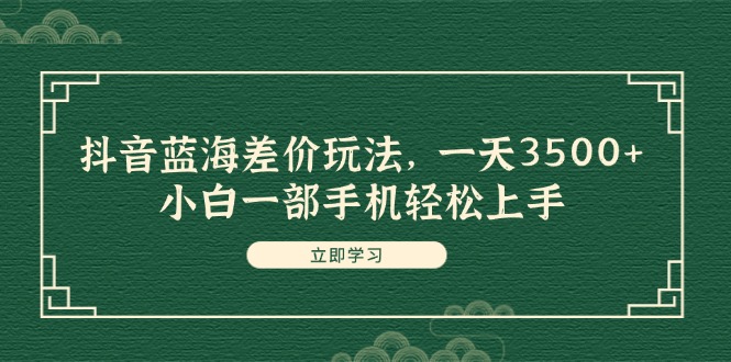 （11903期）抖音蓝海差价玩法，一天3500+，小白一部手机轻松上手-甄选网创