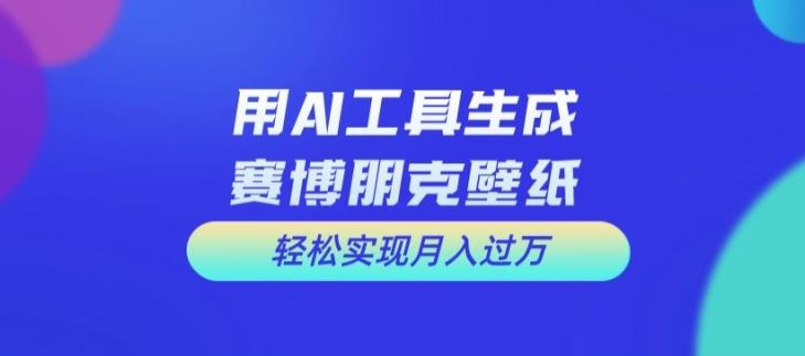 用AI工具设计赛博朋克壁纸，轻松实现月入万+【揭秘】-甄选网创