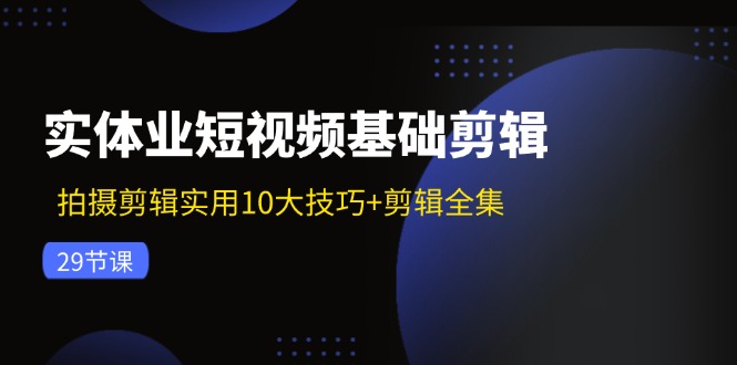 （11914期）实体业短视频基础剪辑：拍摄剪辑实用10大技巧+剪辑全集（29节）-甄选网创