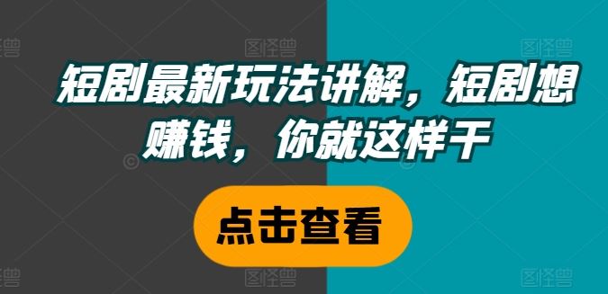 短剧最新玩法讲解，短剧想赚钱，你就这样干-甄选网创