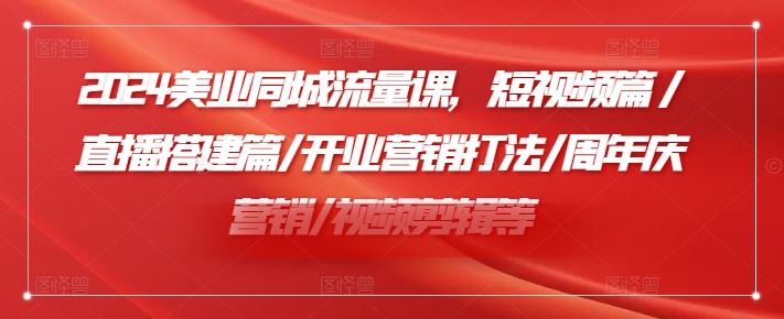 2024美业同城流量课，短视频篇 /直播搭建篇/开业营销打法/周年庆营销/视频剪辑等-甄选网创