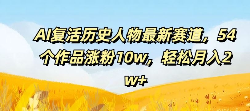 AI复活历史人物最新赛道，54个作品涨粉10w，轻松月入2w+【揭秘】-甄选网创