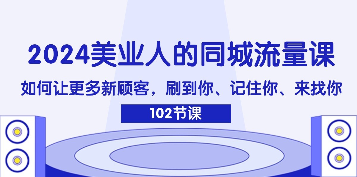 2024美业人的同城流量课：如何让更多新顾客，刷到你、记住你、来找你-甄选网创