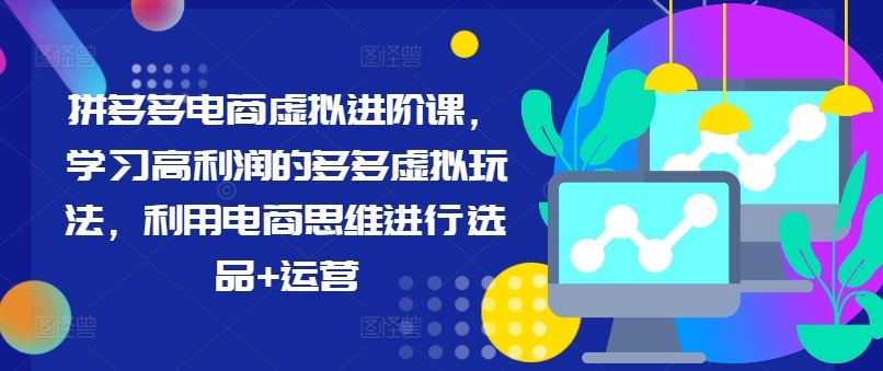 拼多多电商虚拟进阶课，学习高利润的多多虚拟玩法，利用电商思维进行选品+运营-甄选网创