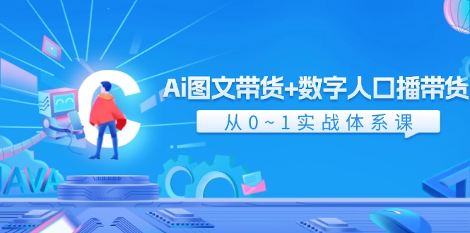 （11935期）Ai 图文带货+数字人口播带货，从0~1实战体系课（43节）-甄选网创