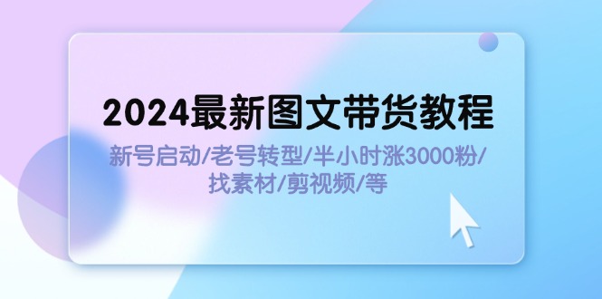 （11940期）2024最新图文带货教程：新号启动/老号转型/半小时涨3000粉/找素材/剪辑-甄选网创