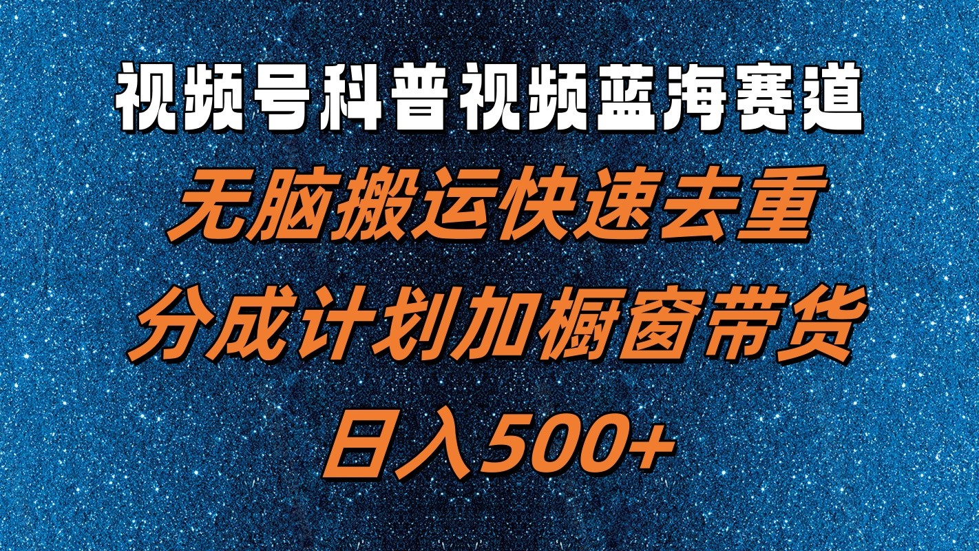 视频号科普视频蓝海赛道，无脑搬运快速去重，分成计划加橱窗带货，日入500+-甄选网创