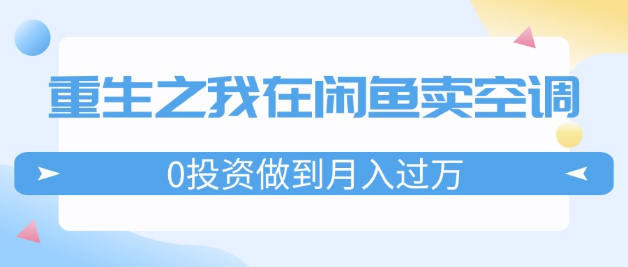 （11962期）重生之我在闲鱼卖空调，0投资做到月入过万，迎娶白富美，走上人生巅峰-甄选网创