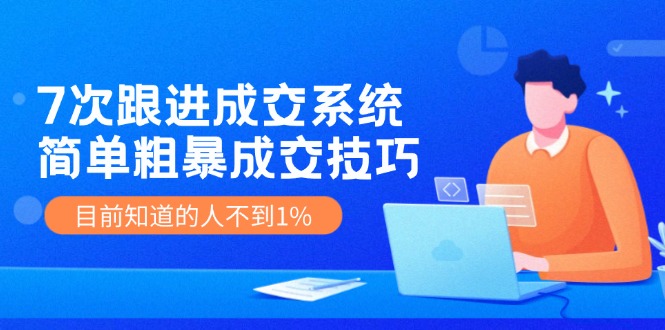 《7次跟进成交系统》简单粗暴的成交技巧，目前不到1%的人知道！-甄选网创